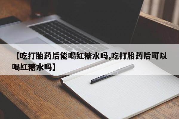 米非米索购买方式【吃打胎药后能喝红糖水吗,吃打胎药后可以喝红糖水吗】