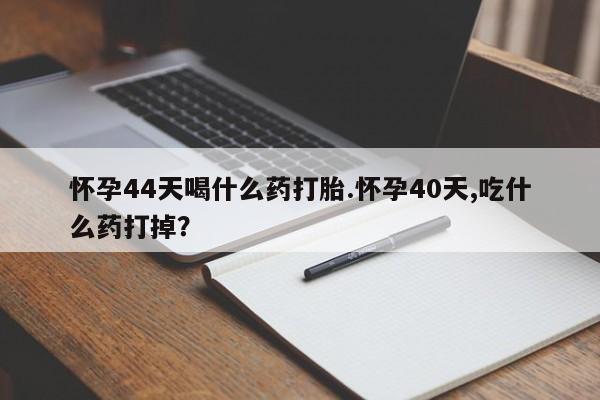 米非米索购买方式怀孕44天喝什么药打胎.怀孕40天,吃什么药打掉？