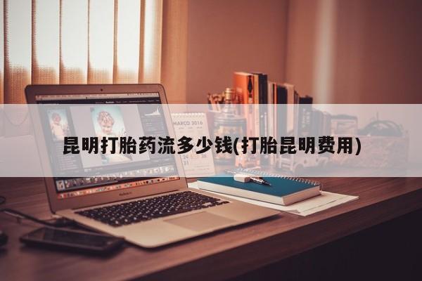 米非米索购买方式昆明打胎药流多少钱(打胎昆明费用)