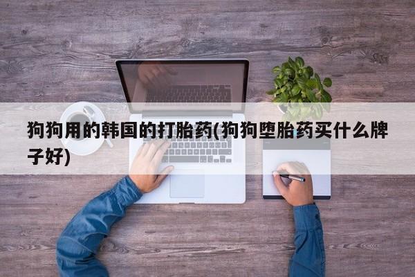 米非米索购买方式狗狗用的韩国的打胎药(狗狗堕胎药买什么牌子好)