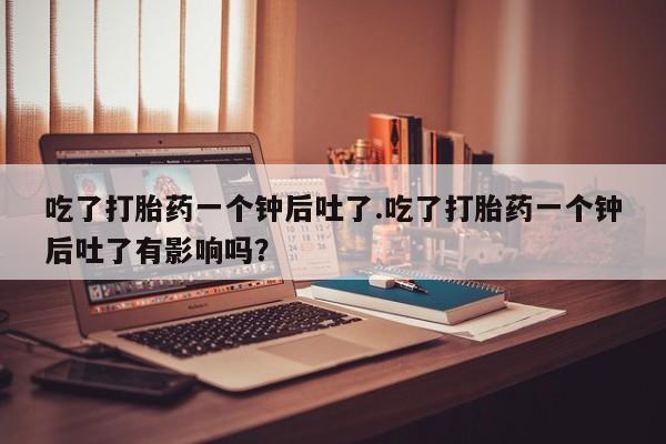 米非米索购买方式吃了打胎药一个钟后吐了.吃了打胎药一个钟后吐了有影响吗？