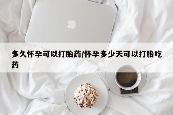 米非米索购买方式多久怀孕可以打胎药/怀孕多少天可以打胎吃药