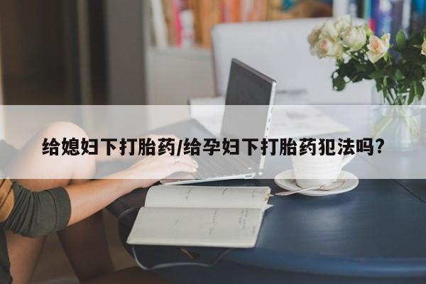 米非米索购买方式给媳妇下打胎药/给孕妇下打胎药犯法吗?