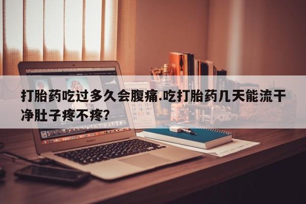 米非米索购买方式打胎药吃过多久会腹痛.吃打胎药几天能流干净肚子疼不疼？