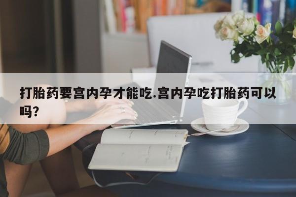 米非米索购买方式打胎药要宫内孕才能吃.宫内孕吃打胎药可以吗？