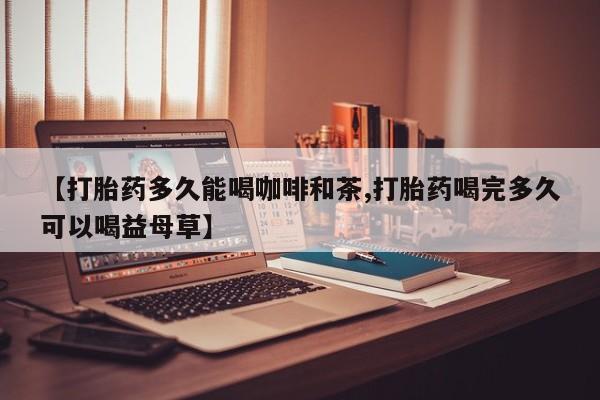 米非米索购买方式【打胎药多久能喝咖啡和茶,打胎药喝完多久可以喝益母草】