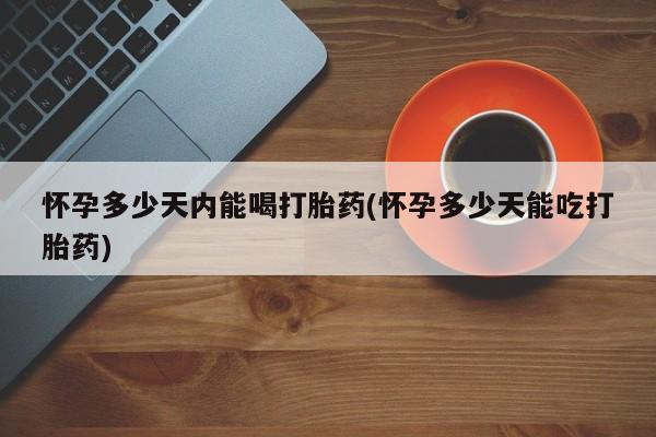 米非米索购买方式怀孕多少天内能喝打胎药(怀孕多少天能吃打胎药)