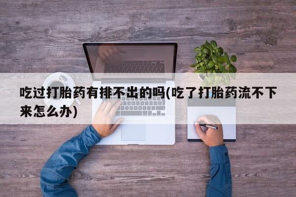 米非米索购买方式吃过打胎药有排不出的吗(吃了打胎药流不下来怎么办)