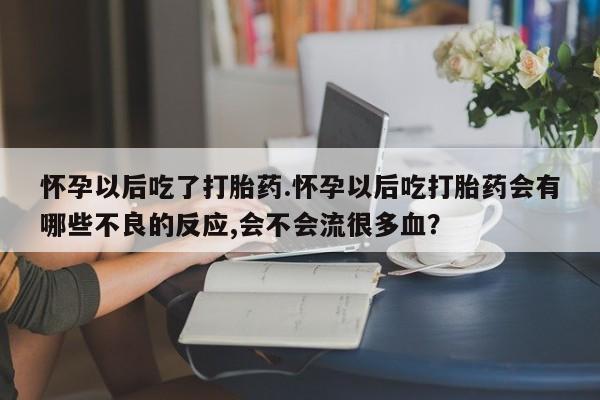 米非米索购买方式怀孕以后吃了打胎药.怀孕以后吃打胎药会有哪些不良的反应,会不会流很多血？