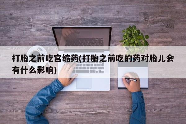 米非米索购买方式打胎之前吃宫缩药(打胎之前吃的药对胎儿会有什么影响)
