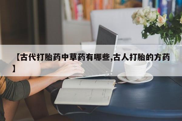 米非米索购买方式【古代打胎药中草药有哪些,古人打胎的方药】