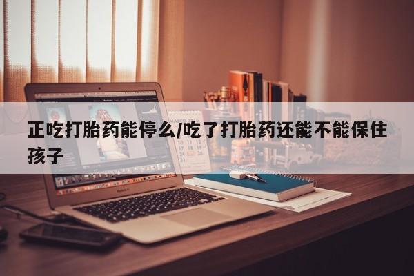 米非米索购买方式正吃打胎药能停么/吃了打胎药还能不能保住孩子