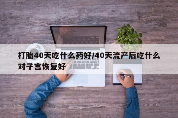米非米索购买方式打胎40天吃什么药好/40天流产后吃什么对子宫恢复好