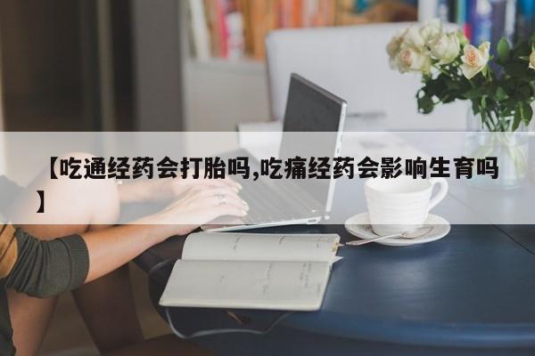 米非米索购买方式【吃通经药会打胎吗,吃痛经药会影响生育吗】
