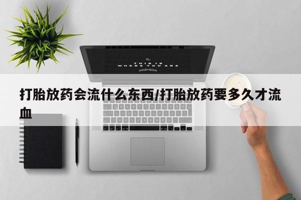 米非米索购买方式打胎放药会流什么东西/打胎放药要多久才流血