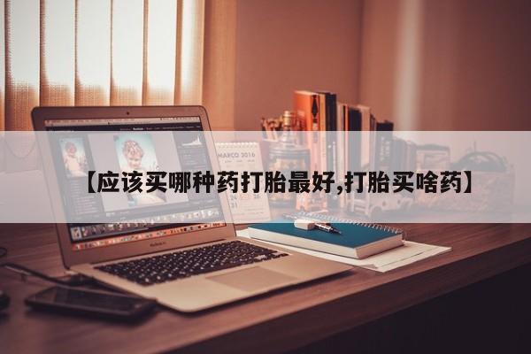 米非米索购买方式【应该买哪种药打胎最好,打胎买啥药】