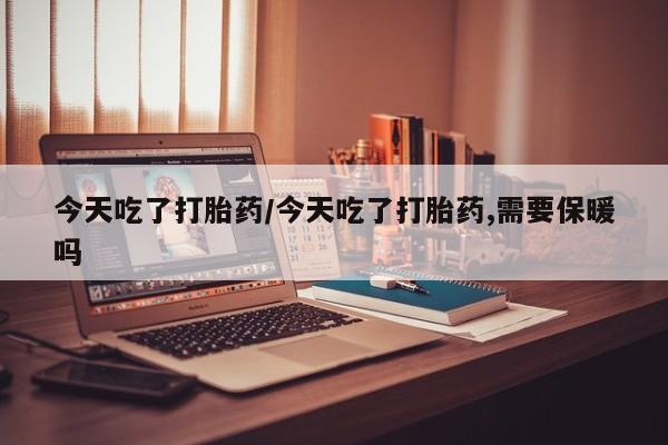 米非米索购买方式今天吃了打胎药/今天吃了打胎药,需要保暖吗