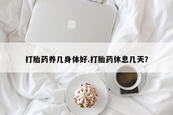 米非米索购买方式打胎药养几身体好.打胎药休息几天？
