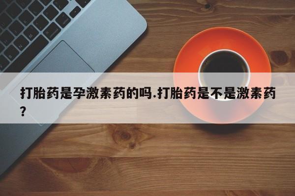 米非米索购买方式打胎药是孕激素药的吗.打胎药是不是激素药？