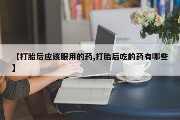 米非米索购买方式【打胎后应该服用的药,打胎后吃的药有哪些】