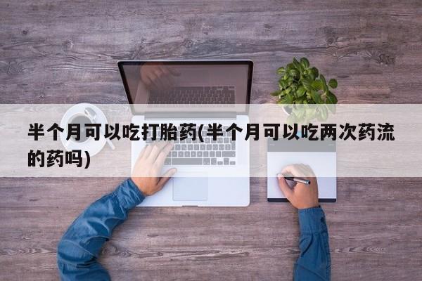 米非米索购买方式半个月可以吃打胎药(半个月可以吃两次药流的药吗)