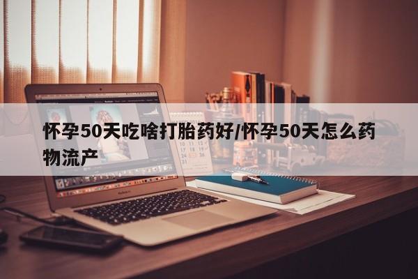米非米索购买方式怀孕50天吃啥打胎药好/怀孕50天怎么药物流产