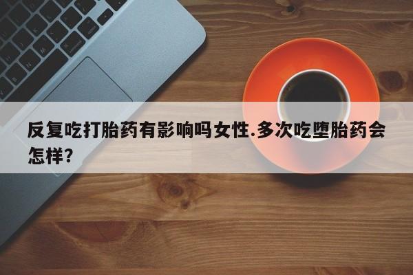 米非米索购买方式反复吃打胎药有影响吗女性.多次吃堕胎药会怎样？