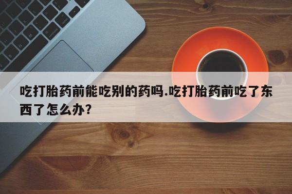 米非米索购买方式吃打胎药前能吃别的药吗.吃打胎药前吃了东西了怎么办？