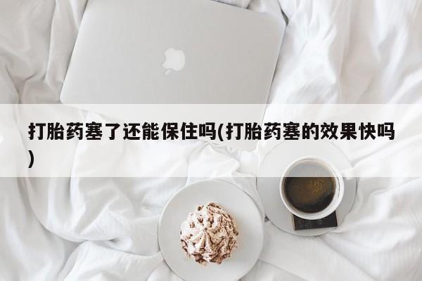 米非米索购买方式打胎药塞了还能保住吗(打胎药塞的效果快吗)