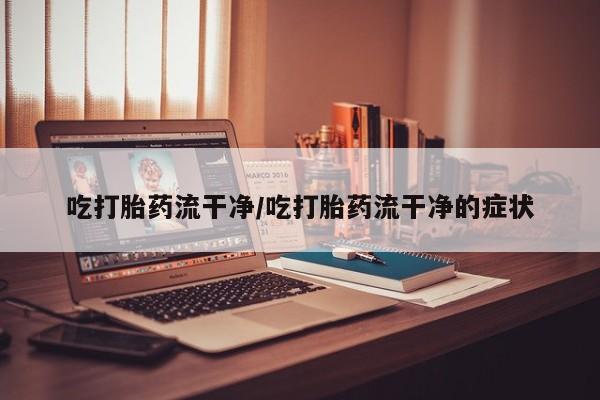 米非米索购买方式吃打胎药流干净/吃打胎药流干净的症状