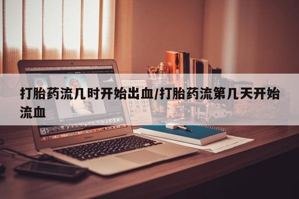 米非米索购买方式打胎药流几时开始出血/打胎药流第几天开始流血