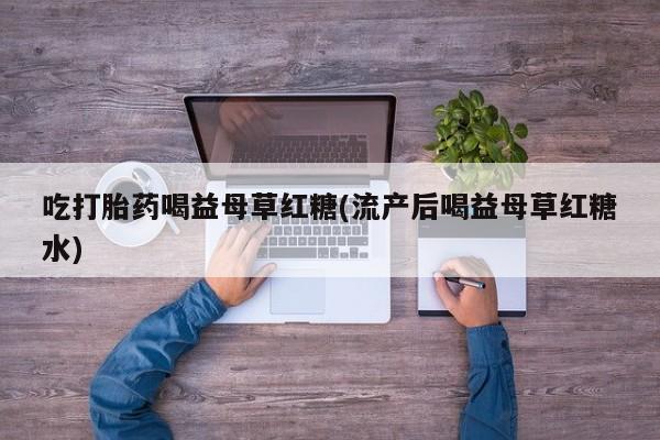 米非米索购买方式吃打胎药喝益母草红糖(流产后喝益母草红糖水)
