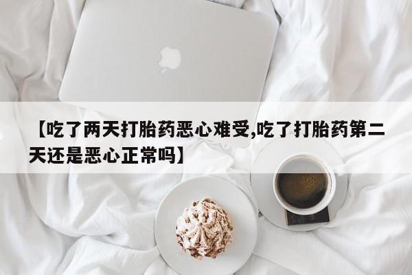 米非米索购买方式【吃了两天打胎药恶心难受,吃了打胎药第二天还是恶心正常吗】
