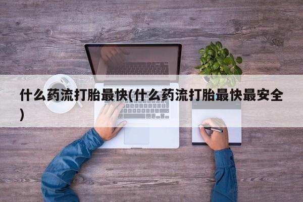 米非米索购买方式什么药流打胎最快(什么药流打胎最快最安全)