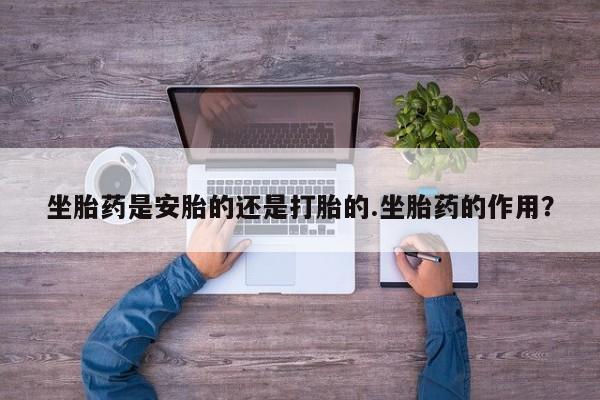 米非米索购买方式坐胎药是安胎的还是打胎的.坐胎药的作用？