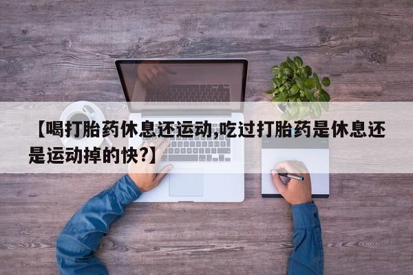 米非米索购买方式【喝打胎药休息还运动,吃过打胎药是休息还是运动掉的快?】