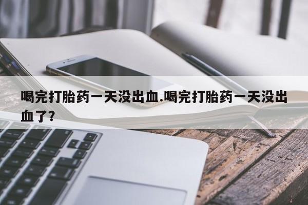米非米索购买方式喝完打胎药一天没出血.喝完打胎药一天没出血了？