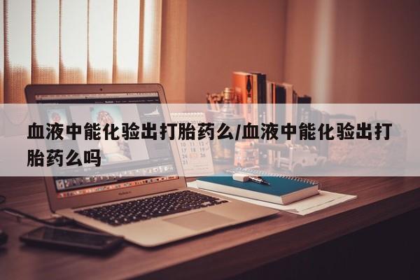 米非米索购买方式血液中能化验出打胎药么/血液中能化验出打胎药么吗