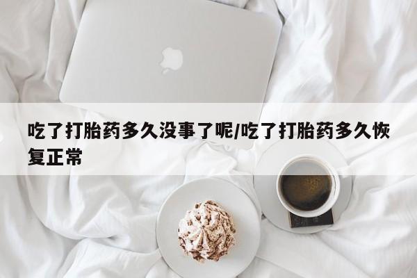 米非米索购买方式吃了打胎药多久没事了呢/吃了打胎药多久恢复正常