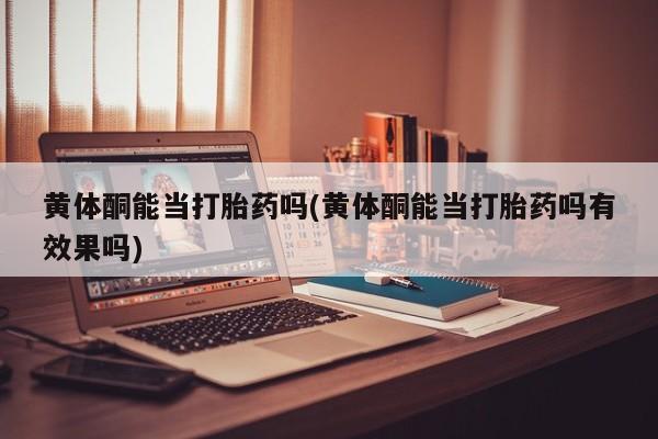 米非米索购买方式黄体酮能当打胎药吗(黄体酮能当打胎药吗有效果吗)