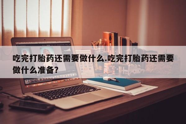 米非米索购买方式吃完打胎药还需要做什么.吃完打胎药还需要做什么准备？