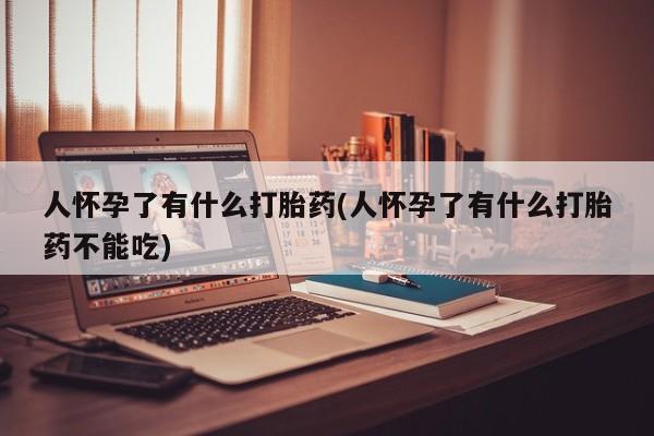 米非米索购买方式人怀孕了有什么打胎药(人怀孕了有什么打胎药不能吃)