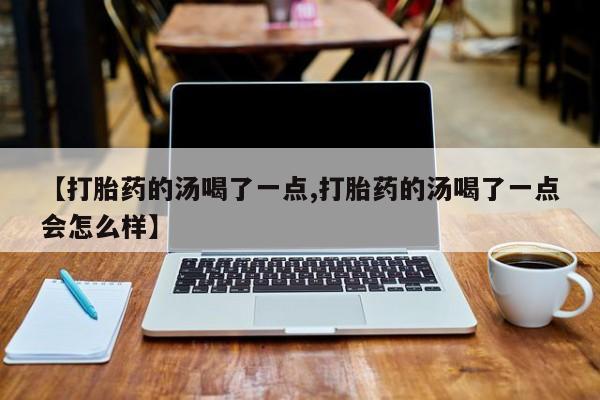 米非米索购买方式【打胎药的汤喝了一点,打胎药的汤喝了一点会怎么样】