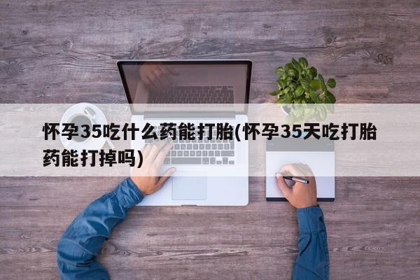 米非米索购买方式怀孕35吃什么药能打胎(怀孕35天吃打胎药能打掉吗)