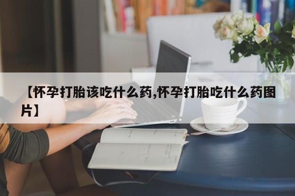 米非米索购买方式【怀孕打胎该吃什么药,怀孕打胎吃什么药图片】