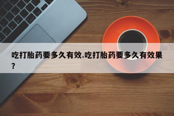 米非米索购买方式吃打胎药要多久有效.吃打胎药要多久有效果？