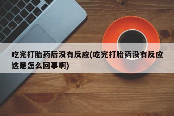 米非米索购买方式吃完打胎药后没有反应(吃完打胎药没有反应这是怎么回事啊)