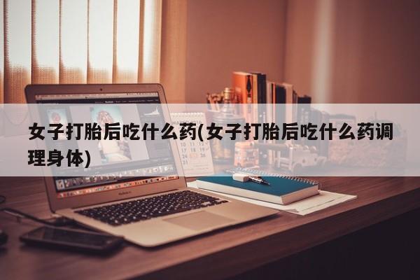 米非米索购买方式女子打胎后吃什么药(女子打胎后吃什么药调理身体)