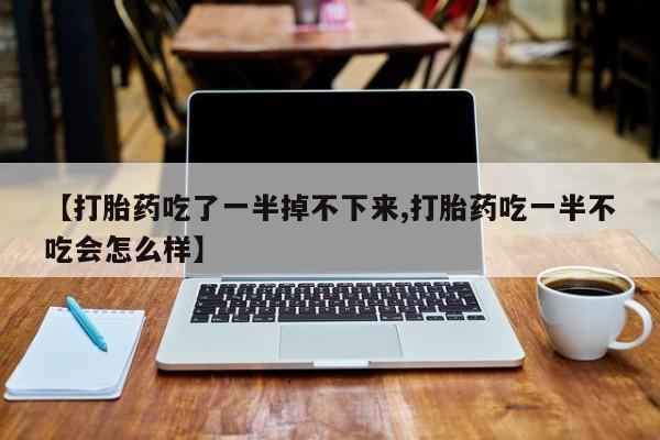 米非米索购买方式【打胎药吃了一半掉不下来,打胎药吃一半不吃会怎么样】