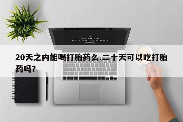 米非米索购买方式20天之内能喝打胎药么.二十天可以吃打胎药吗？